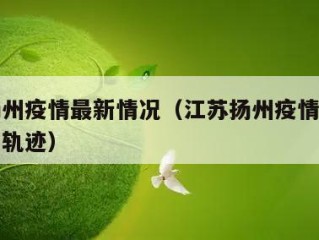 江苏扬州疫情最新情况（江苏扬州疫情最新消息活动轨迹）
