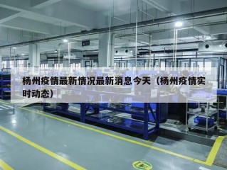 杨州疫情最新情况最新消息今天（杨州疫情实时动态）