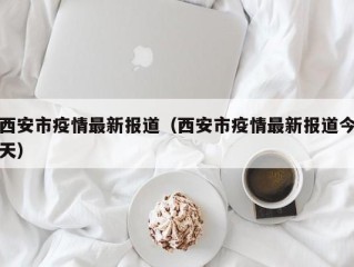 西安市疫情最新报道（西安市疫情最新报道今天）