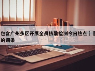 包含广州多区开展全员核酸检测今日热点㊙️的词条